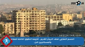 الحسم النهائي لملف الإيجار القديم.. قائمة الحقوق الكاملة للملاك والمستأجرين الآن.